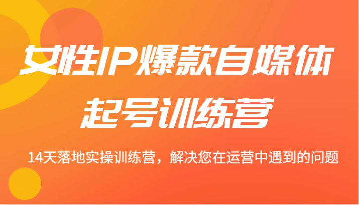 女性IP爆款自媒体起号训练营 14天落地实操训练营，解决您在运营中遇到的问题-爱省资源网