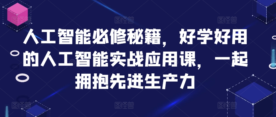 人工智能必修秘籍，好学好用的人工智能实战应用课，一起拥抱先进生产力-爱省资源网