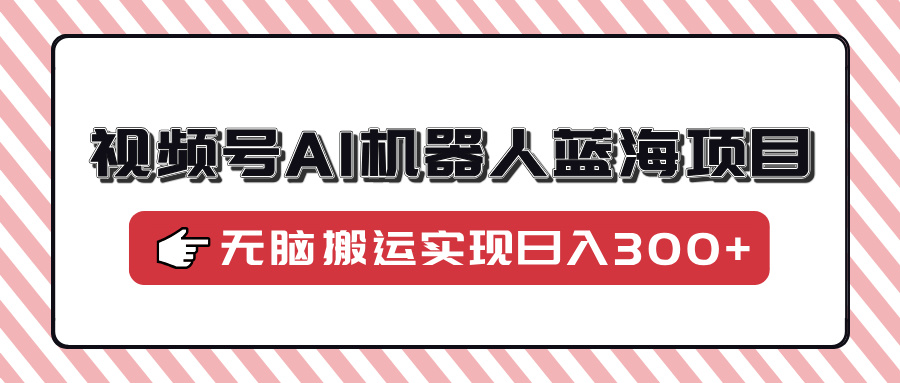 视频号AI机器人蓝海项目，操作简单适合0基础小白，无脑搬运实现日入300+-爱省资源网