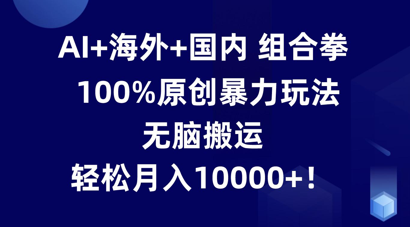 AI+海外+国内组合拳，100%原创暴力玩法，无脑搬运，轻松月入10000+！-爱省资源网