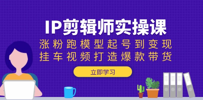 IP剪辑师实操课：涨粉跑模型起号到变现，挂车视频打造爆款带货-爱省资源网