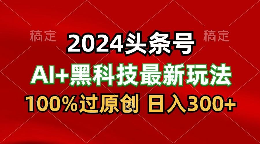 2024最新AI头条+黑科技猛撸收益，100%过原创，三天必起号，每天5分钟，月入1W+-爱省资源网