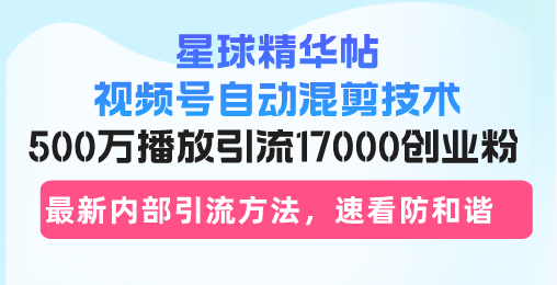 星球精华帖视频号自动混剪技术，500万播放引流17000创业粉，最新内部引…-爱省资源网