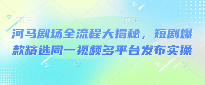 河马剧场全流程大揭秘，短剧爆款精选同一视频多平台发布实操-爱省资源网