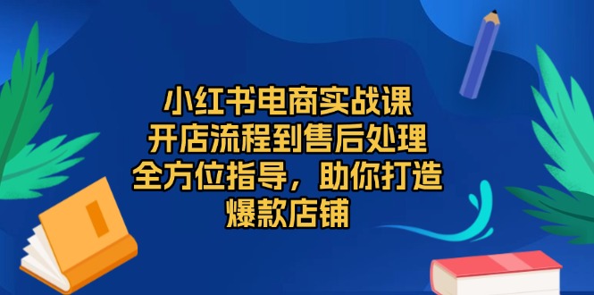 小红书电商实战课，开店流程到售后处理，全方位指导，助你打造爆款店铺-爱省资源网