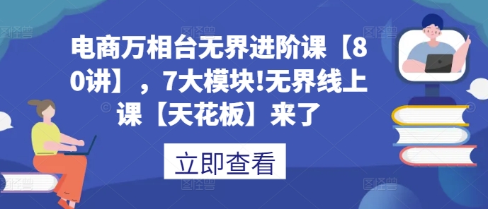 电商万相台无界进阶课【80讲】，7大模块!无界线上课【天花板】来了-爱省资源网
