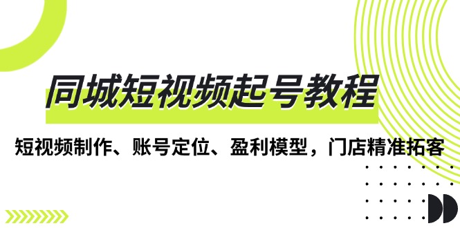 同城短视频起号教程，短视频制作、账号定位、盈利模型，门店精准拓客-爱省资源网