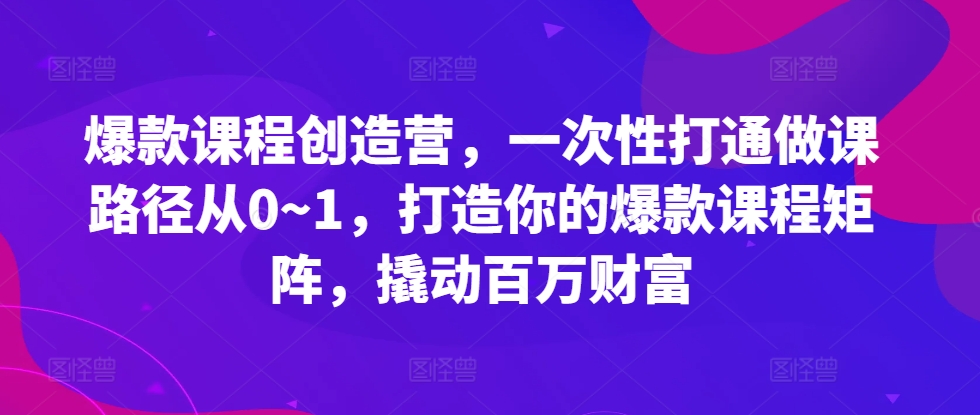 爆款课程创造营，​一次性打通做课路径从0~1，打造你的爆款课程矩阵，撬动百万财富-爱省资源网