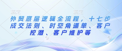外贸底层逻辑全流程，十七步成交法则、时空角逼单、客户挖潜、客户维护等-爱省资源网