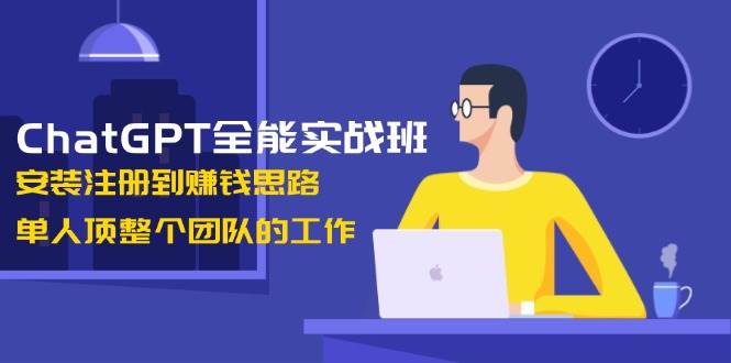 ChatGPT全能实战班，安装注册到赚钱思路，单人顶整个团队的工作-爱省资源网