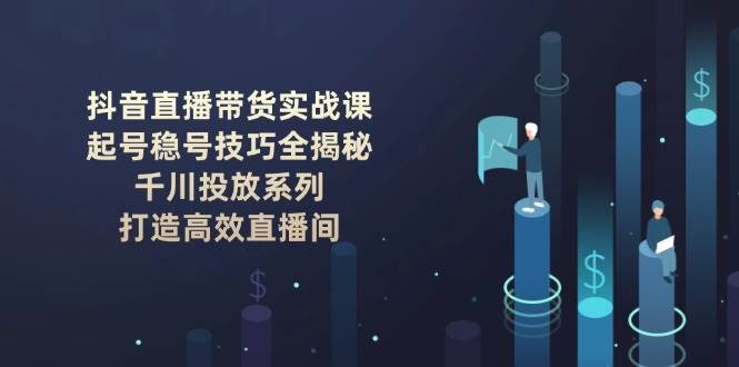 抖音直播带货实战课：起号稳号技巧全揭秘, 千川投放系列, 打造高效直播间-爱省资源网