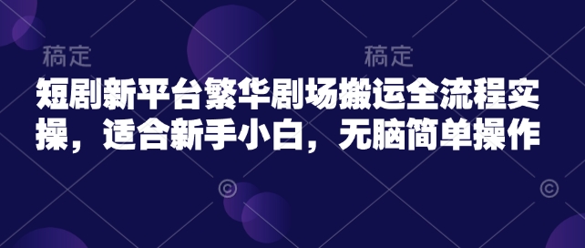 短剧新平台繁华剧场搬运全流程实操，适合新手小白，无脑简单操作-爱省资源网