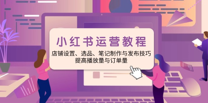 小红书运营教程：店铺设置、选品、笔记制作与发布技巧、提高播放量与订…-爱省资源网