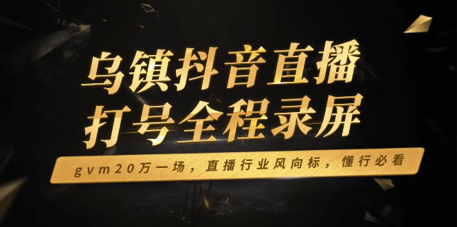 乌镇抖音直播打号全程录屏，gvm20万一场，直播行业风向标，懂行必看-爱省资源网