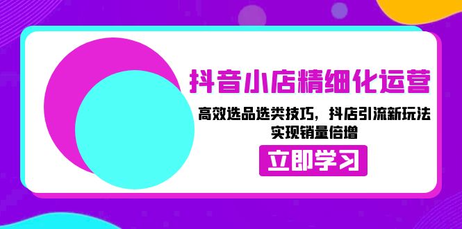 抖音小店精细化运营：高效选品选类技巧，抖店引流新玩法，实现销量倍增-爱省资源网