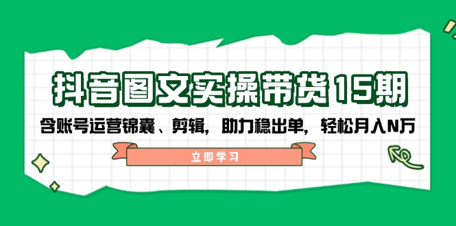 抖音 图文实操带货15期，含账号运营锦囊、剪辑，助力稳出单，轻松月入N万-爱省资源网