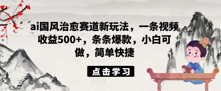 ai国风治愈赛道新玩法，一条视频收益500+，条条爆款，小白可做，简单快捷-爱省资源网