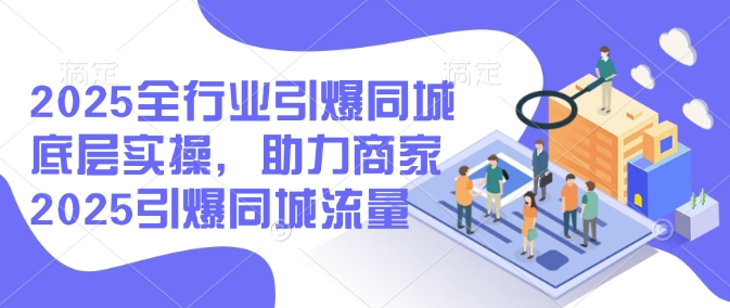 2025全行业引爆同城底层实操，助力商家2025引爆同城流量-爱省资源网