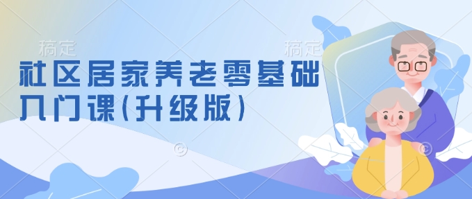 社区居家养老零基础入门课(升级版)了解新手做养老的可行模式，掌握养老项目的筹备方法-爱省资源网