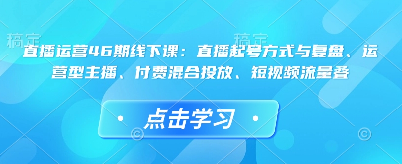 直播运营46期线下课：直播起号方式与复盘、运营型主播、付费混合投放、短视频流量叠-爱省资源网
