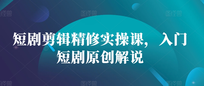 短剧剪辑精修实操课，入门短剧原创解说-爱省资源网