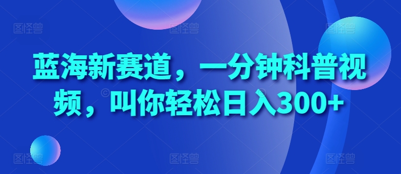 蓝海新赛道，一分钟科普视频，叫你轻松日入300+【揭秘】-爱省资源网