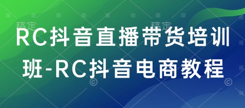 RC抖音直播带货培训班-RC抖音电商教程-爱省资源网