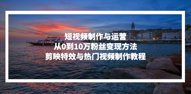 短视频制作与运营，从0到10万粉丝变现方法，剪映特效与热门视频制作教程-爱省资源网