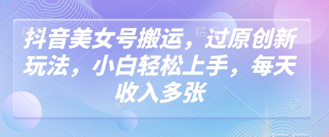 抖音美女号搬运，过原创新玩法，小白轻松上手，每天收入多张-爱省资源网
