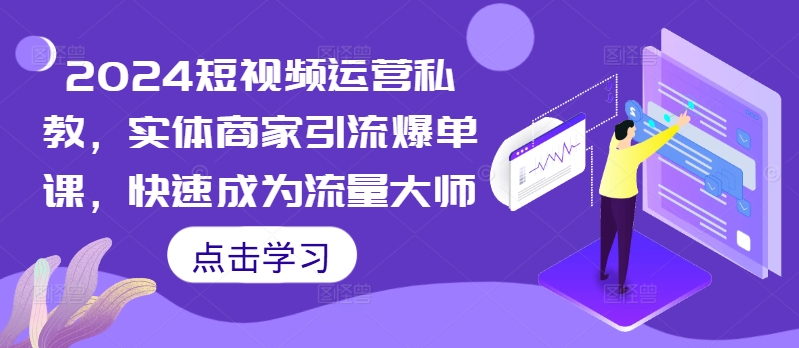 2024短视频运营私教，实体商家引流爆单课，快速成为流量大师-爱省资源网