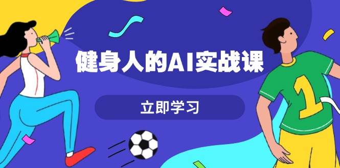 健身人的AI实战课，7天从0到1提升效率，快速入门AI，掌握爆款内容-爱省资源网