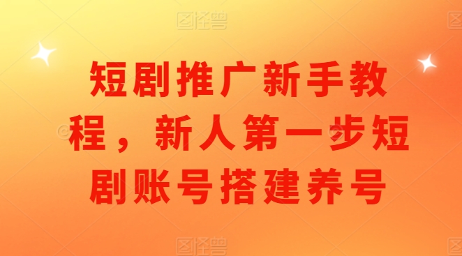 短剧推广新手教程，新人第一步短剧账号搭建养号-爱省资源网