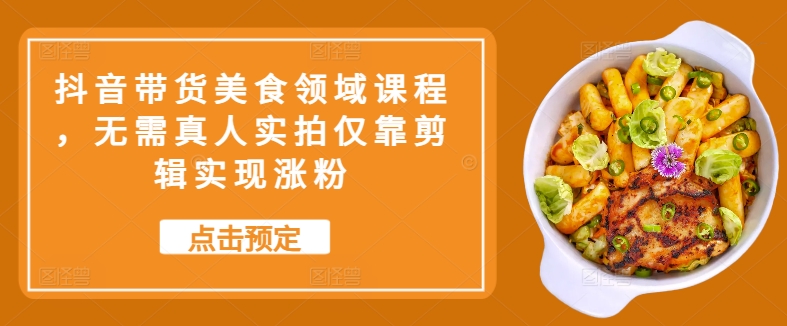 抖音带货美食领域课程，无需真人实拍仅靠剪辑实现涨粉-爱省资源网