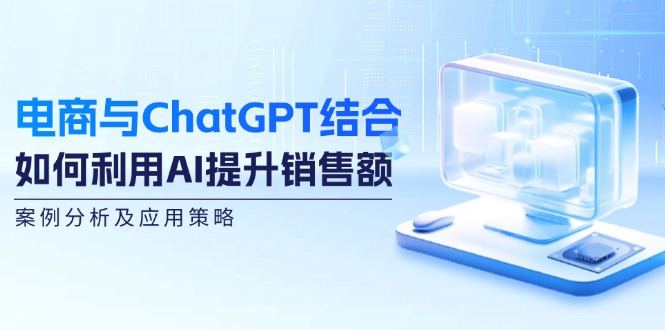 电商与ChatGPT结合：如何利用AI提升销售额，案例分析及应用策略-爱省资源网
