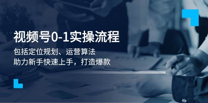 视频号0-1实战流程，包括定位规划、运营算法，助力新手快速上手，打造爆款-爱省资源网