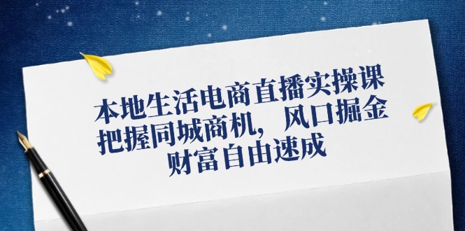 本地生活电商直播实操课，把握同城商机，风口掘金，财富自由速成-爱省资源网