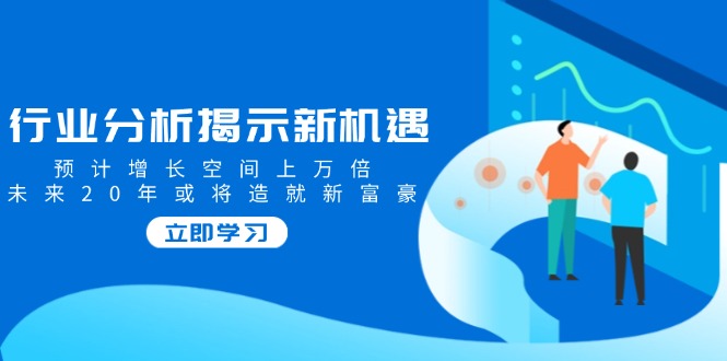 行业分析揭示新机遇，预计增长空间上万倍，未来20年或将造就新富豪-爱省资源网