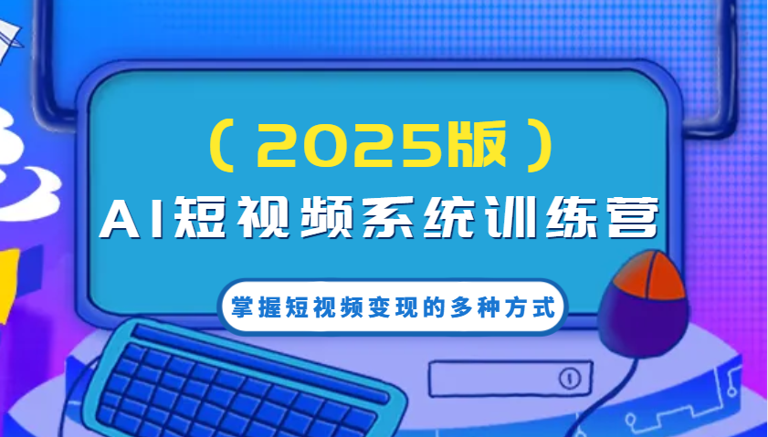 AI短视频系统训练营(2025版)掌握短视频变现的多种方式，结合AI技术提升创作效率！-爱省资源网