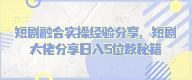 短剧融合实操经验分享，短剧大佬分享日入5位数秘籍-爱省资源网