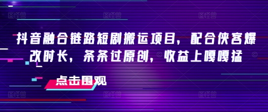 抖音融合链路短剧搬运项目，配合侠客爆改时长，条条过原创，收益嘎嘎猛-爱省资源网