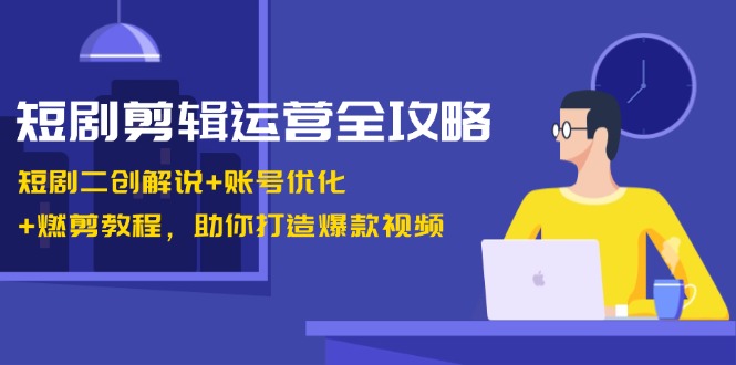 短剧剪辑运营全攻略：短剧二创解说+账号优化+燃剪教程，助你打造爆款视频-爱省资源网