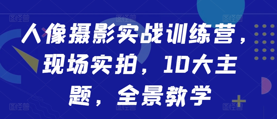 人像摄影实战训练营，现场实拍，10大主题，全景教学-爱省资源网