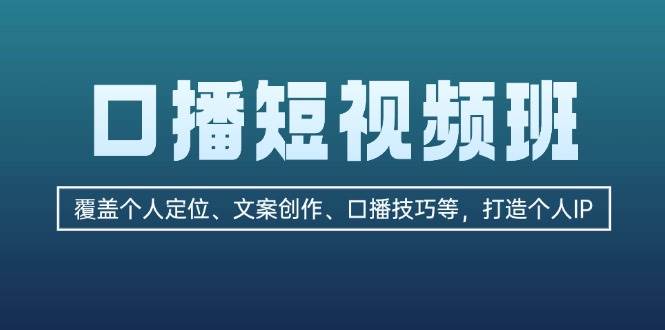 口播短视频班：覆盖个人定位、文案创作、口播技巧等，打造个人IP-爱省资源网