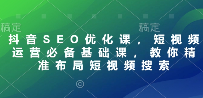 抖音SEO优化课，短视频运营必备基础课，教你精准布局短视频搜索-爱省资源网