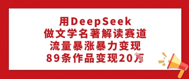 用DeepSeek做文学名著解读赛道，流量暴涨暴力变现，89条作品变现20W-爱省资源网