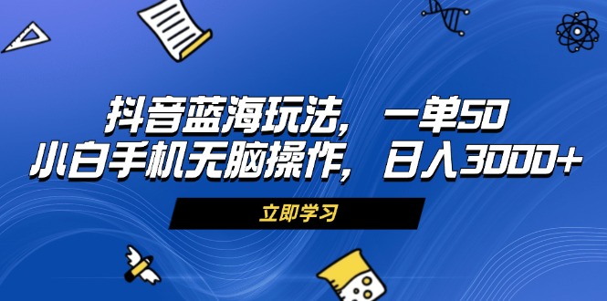 抖音蓝海玩法，一单50，小白手机无脑操作，日入3000+-爱省资源网