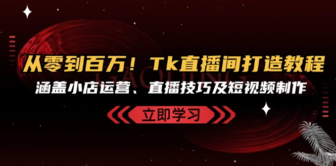 从零到百万！Tk直播间打造教程，涵盖小店运营、直播技巧及短视频制作-爱省资源网