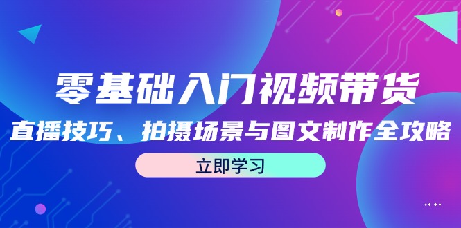 零基础入门视频带货：直播技巧、拍摄场景与图文制作全攻略-爱省资源网