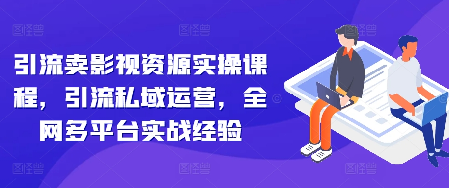 引流卖影视资源实操课程，引流私域运营，全网多平台实战经验-爱省资源网