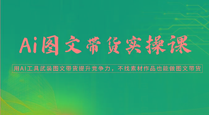 Ai图文带货实操课-用AI工具武装图文带货提升竞争力，不找素材作品也能做图文带货-爱省资源网